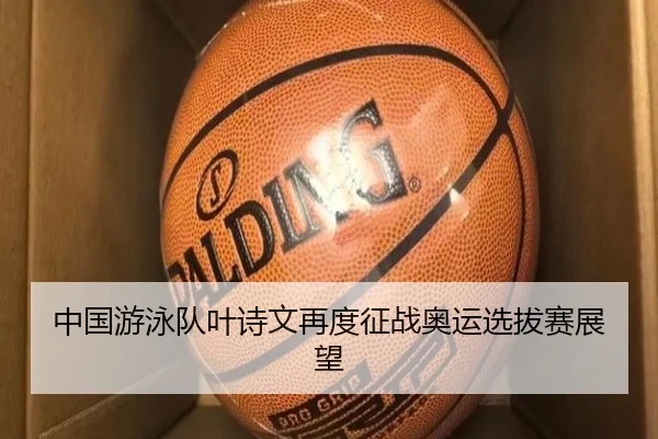 中国游泳队叶诗文再度征战奥运选拔赛展望